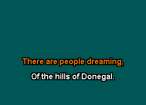 There are people dreaming,
0fthe hills of Donegal.