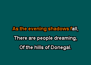 As the evening shadows fall,

There are people dreaming,
0fthe hills of Donegal.