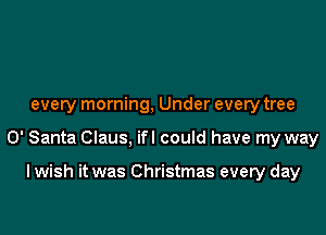 every morning, Under every tree

0' Santa Claus, ifl could have my way

I wish it was Christmas every day