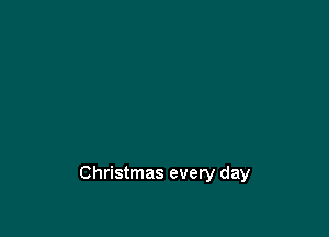 Christmas every day