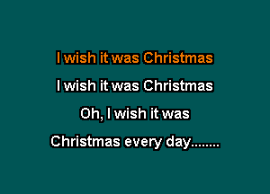 lwish it was Christmas
lwish it was Christmas

Oh, I wish it was

Christmas every day ........