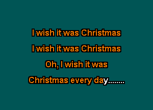 lwish it was Christmas
lwish it was Christmas

Oh, I wish it was

Christmas every day ........