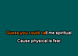 Guess you could call me spiritual

Cause physical is fear
