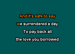 And it's safe to say

we surrendered a day
To pay back all

the love you borrowed