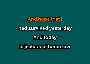 And hope thatl

had survived yesterday

And today

is jealous oftomorrow