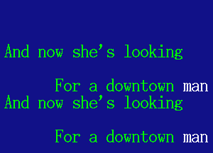 And now she s looking

For a downtown man
And now she s looking

For a downtown man