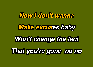 Now I don't wanna

Make excuses baby

Won't change the fact

That you're gone no no