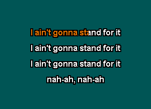 I ain't gonna stand for it

I ain't gonna stand for it

lain't gonna stand for it

nah-ah, nah-ah