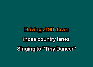 Driving at 90 down

those country lanes

Singing to Tiny Dancer