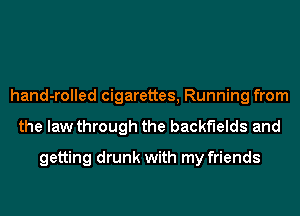 hand-rolled cigarettes, Running from
the law through the backfields and
getting drunk with my friends