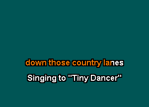 down those country lanes

Singing to Tiny Dancer