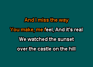 And I miss the way

You make, me feel, And it's real
We watched the sunset

overthe castle on the hill