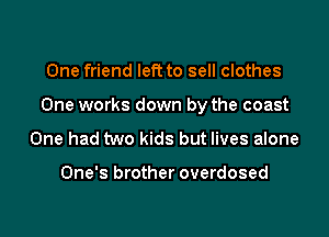 One friend left to sell clothes

One works down by the coast

One had two kids but lives alone

One's brother overdosed