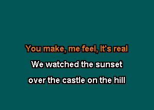 You make, me feel, It's real

We watched the sunset

overthe castle on the hill
