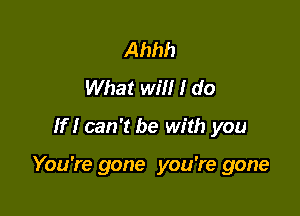 Ahhh
What will I do
If I can't be with you

You're gone you're gone