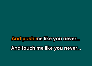 And push me like you never...

And touch me like you never...