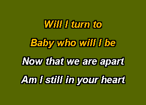 WI!!! tum to
Baby who will I be

Now that we are apart

Am Istill in your heart