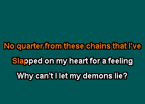 No quarter from these chains that I've
Slapped on my heart for a feeling

Why can't I let my demons lie?