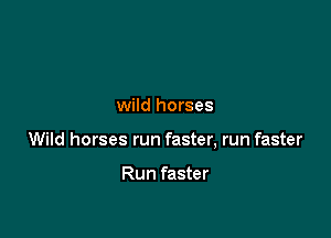 wild horses

Wild horses run faster, run faster

Run faster