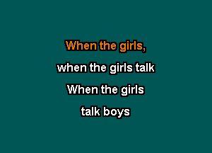 When the girls,
when the girls talk

When the girls

talk boys