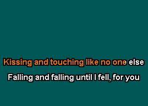 Kissing and touching like no one else

Falling and falling until I fell, for you