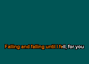 Falling and falling until I fell, for you