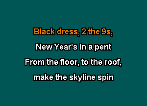 Black dress, 2 the 93,

New Year's in a pent

From the floor, to the roof,

make the skyline spin