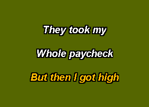 They took my

Whole paycheck

But then I got high
