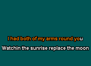 I had both of my arms round you

Watchin the sunrise replace the moon