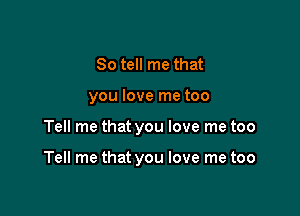 So tell me that
you love me too

Tell me that you love me too

Tell me that you love me too
