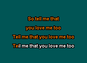 So tell me that
you love me too

Tell me that you love me too

Tell me that you love me too