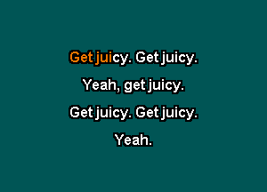 Getjuicy. Getjuicy.
Yeah, getjuicy.

Getjuicy. Getjuicy.
Yeah.