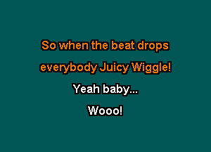 So when the beat drops

everybody Juicy Wiggle!
Yeah baby...

Wooo!