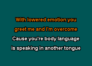 With lowered emotion you
greet me and I'm overcome

Cause you're body language

is speaking in another tongue