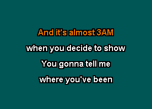 And it's almost 3AM
when you decide to show

You gonna tell me

where you've been
