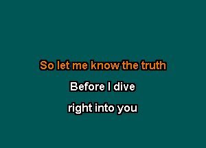 So let me know the truth

Before I dive

right into you