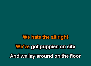 We hate the alt right

We've got puppies on site

And we lay around on the floor