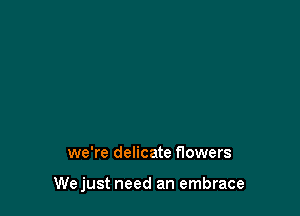 we're delicate flowers

Wejust need an embrace