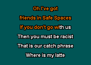 Oh I've got
friends in Safe Spaces
lfyou don't go with us

Then you must be racist

That is our catch phrase

Where is my latte