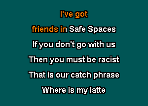 I've got
friends in Safe Spaces
lfyou don't go with us

Then you must be racist

That is our catch phrase

Where is my latte