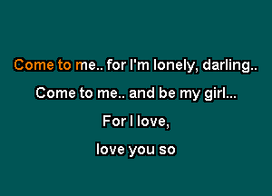 Come to me.. for I'm lonely, darling.

Come to me.. and be my girl...
Forl love,

love you so