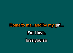 Come to me.. and be my girl...

For I love,

love you so