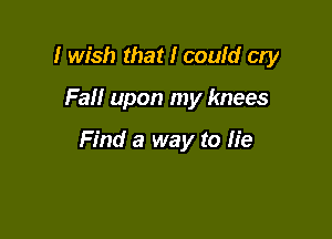 I wish that I could cry

Fall upon my knees

Find a way to lie