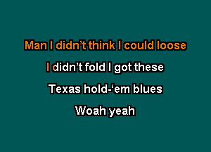 Man I didnT think I could loose

ldidnT fold I got these

Texas holdJem blues

Woah yeah