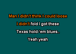 Man I didnT think I could loose

ldidnT fold I got these

Texas holdJem blues..

Yeah yeah
