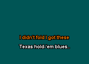 I didn't fold I got these

Texas holdJem blues..
