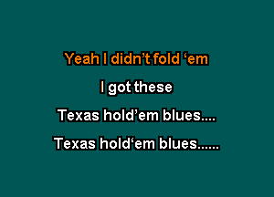 Yeah I didnT fold em

lgot these

Texas hold'em blues...

Texas hold em blues ......