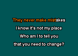 They never make mistakes
I know it's not my place

Who am Ito tell you

that you need to change?