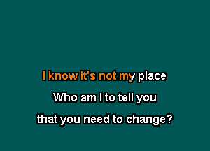 I know it's not my place

Who am Ito tell you

that you need to change?