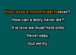 How does a moment last forever?

How can a story never die?

It is love we must hold onto
Never easy,

but we try